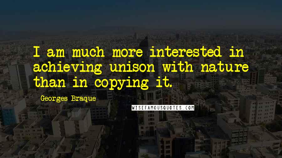 Georges Braque Quotes: I am much more interested in achieving unison with nature than in copying it.