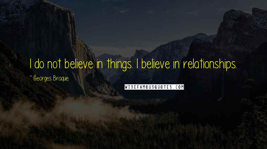 Georges Braque Quotes: I do not believe in things. I believe in relationships.