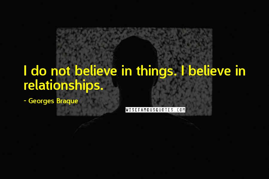 Georges Braque Quotes: I do not believe in things. I believe in relationships.