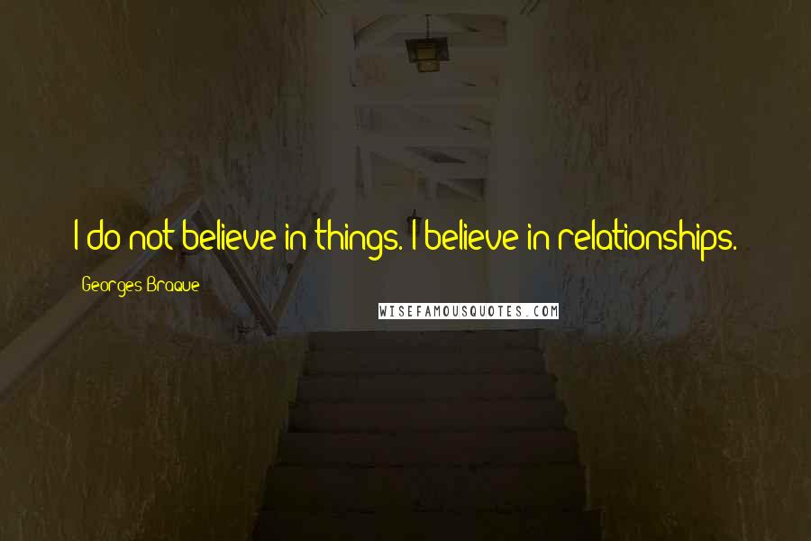 Georges Braque Quotes: I do not believe in things. I believe in relationships.