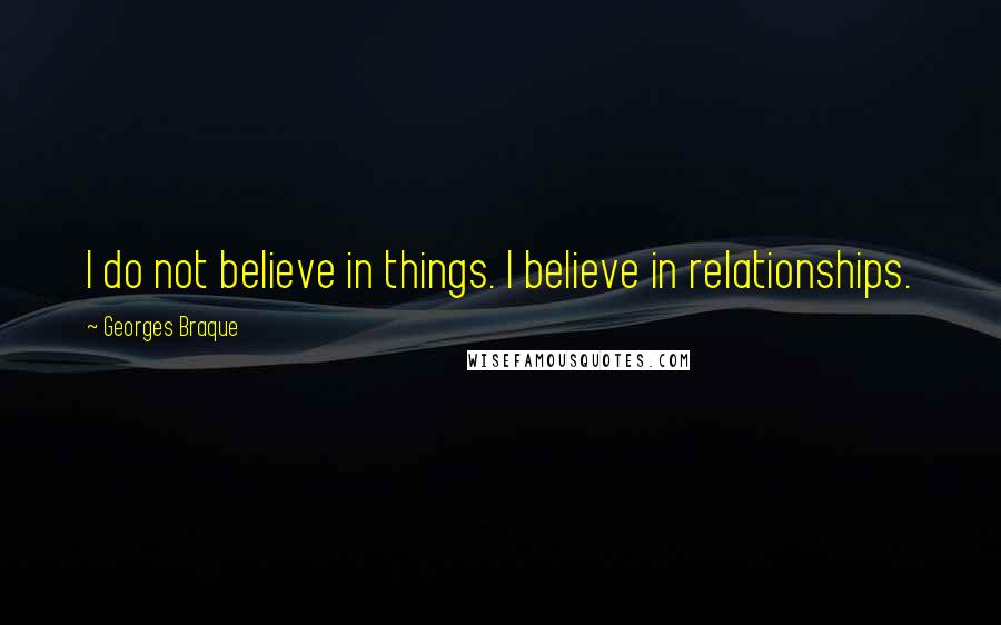 Georges Braque Quotes: I do not believe in things. I believe in relationships.