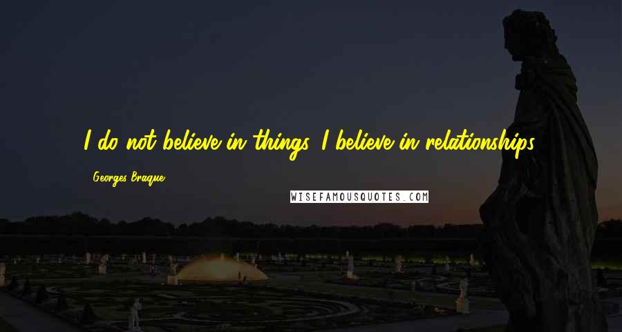Georges Braque Quotes: I do not believe in things. I believe in relationships.