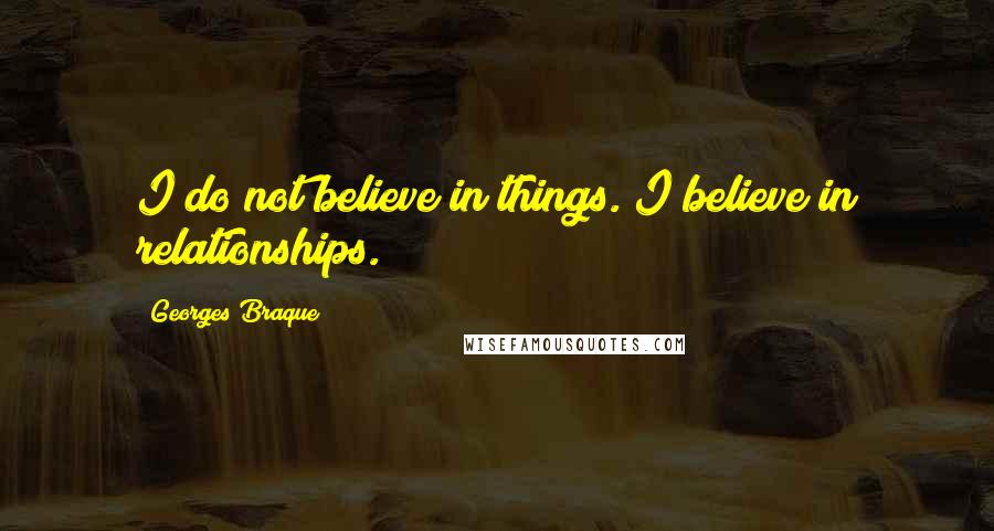 Georges Braque Quotes: I do not believe in things. I believe in relationships.