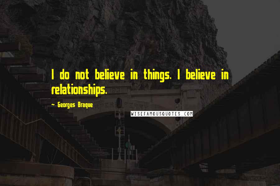 Georges Braque Quotes: I do not believe in things. I believe in relationships.
