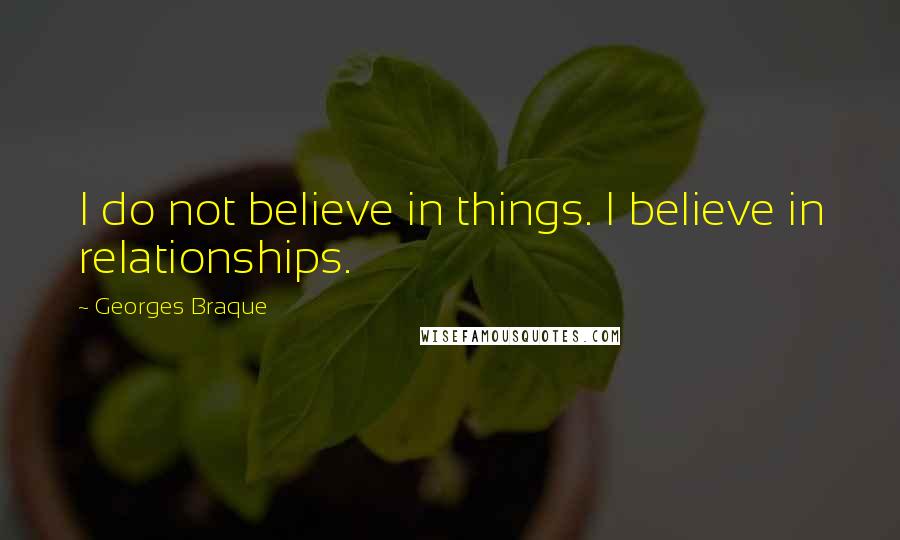 Georges Braque Quotes: I do not believe in things. I believe in relationships.