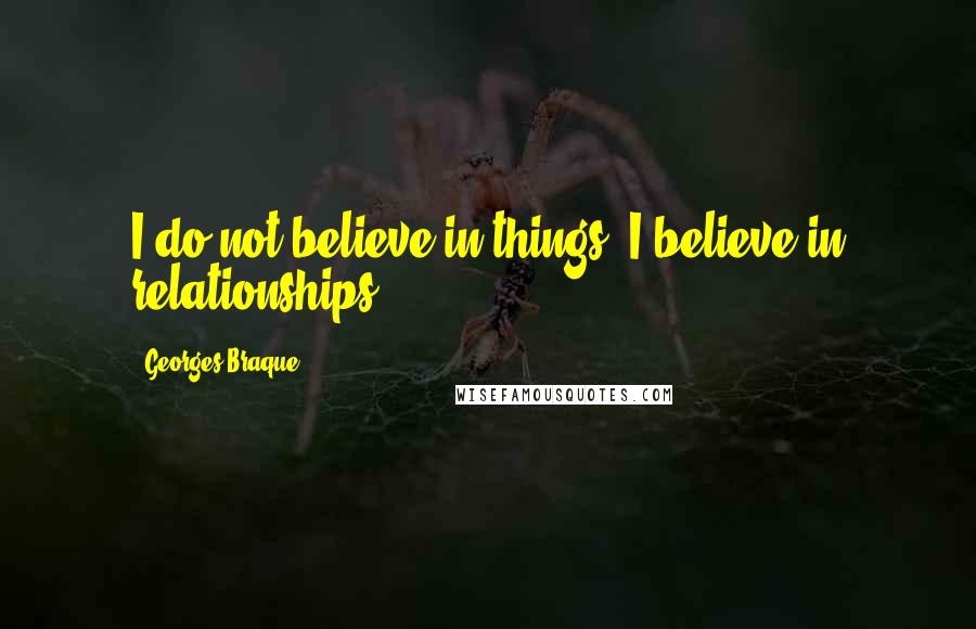 Georges Braque Quotes: I do not believe in things. I believe in relationships.