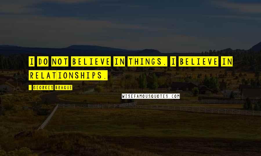 Georges Braque Quotes: I do not believe in things. I believe in relationships.