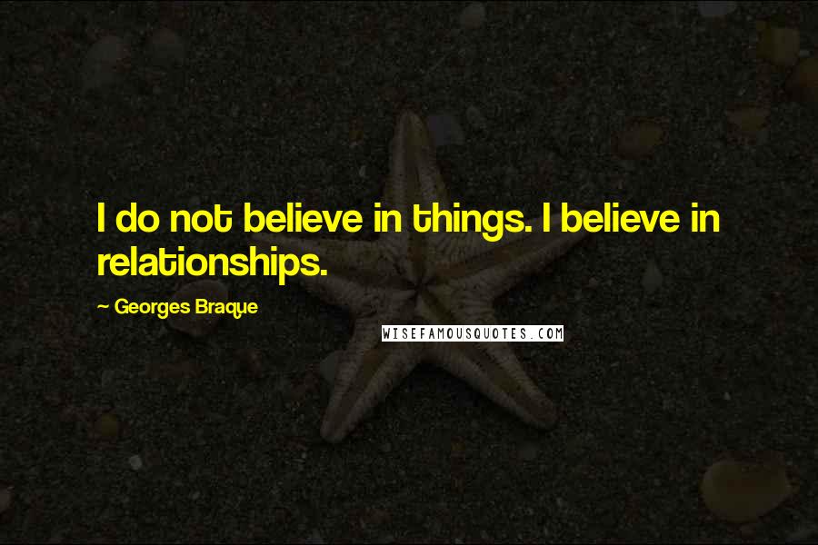 Georges Braque Quotes: I do not believe in things. I believe in relationships.