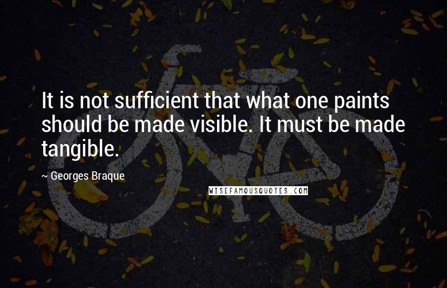 Georges Braque Quotes: It is not sufficient that what one paints should be made visible. It must be made tangible.