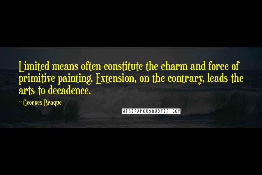Georges Braque Quotes: Limited means often constitute the charm and force of primitive painting. Extension, on the contrary, leads the arts to decadence.