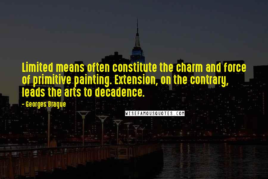 Georges Braque Quotes: Limited means often constitute the charm and force of primitive painting. Extension, on the contrary, leads the arts to decadence.