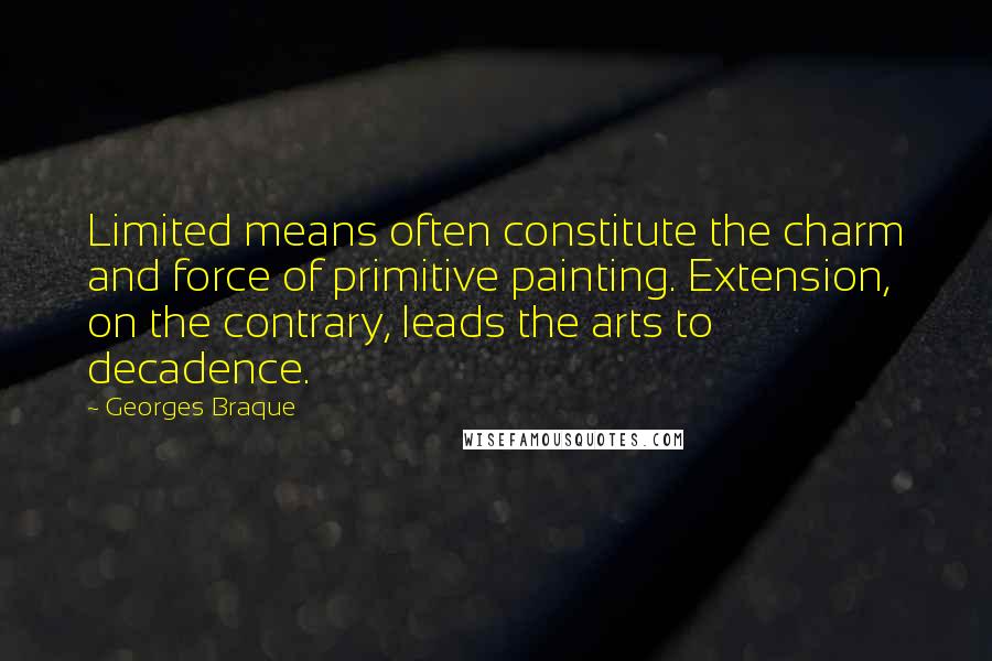 Georges Braque Quotes: Limited means often constitute the charm and force of primitive painting. Extension, on the contrary, leads the arts to decadence.