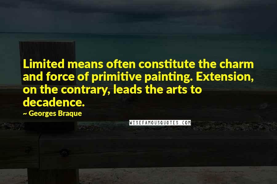 Georges Braque Quotes: Limited means often constitute the charm and force of primitive painting. Extension, on the contrary, leads the arts to decadence.