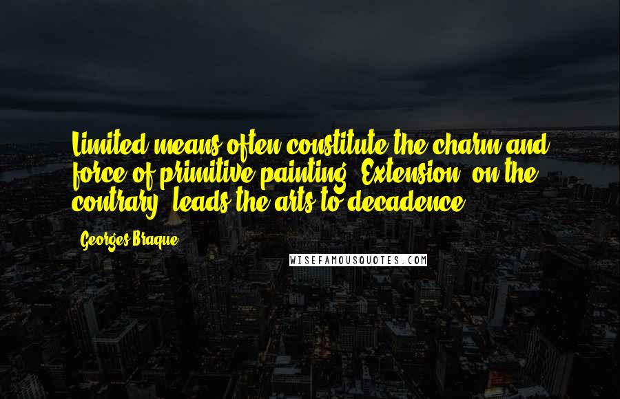 Georges Braque Quotes: Limited means often constitute the charm and force of primitive painting. Extension, on the contrary, leads the arts to decadence.