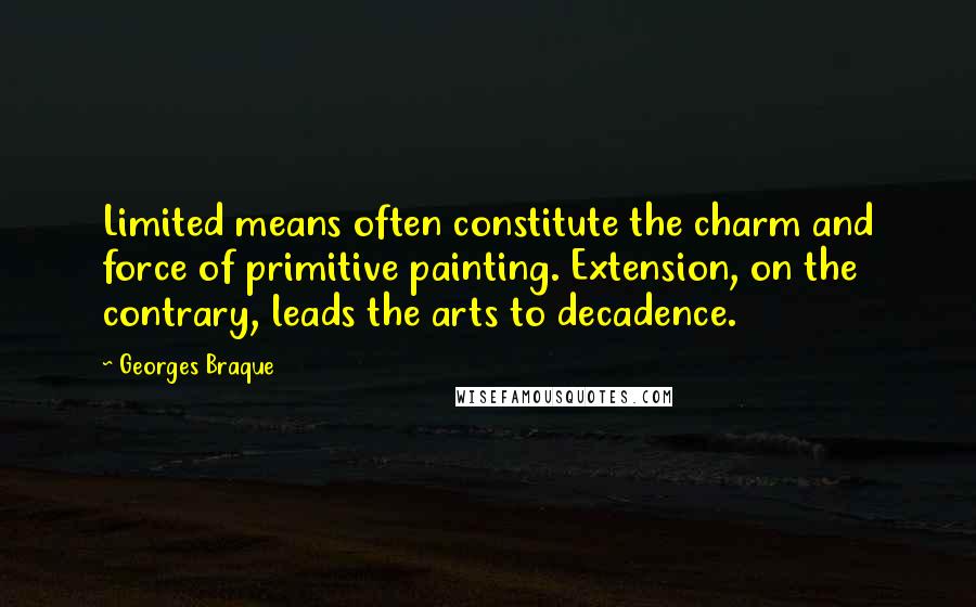 Georges Braque Quotes: Limited means often constitute the charm and force of primitive painting. Extension, on the contrary, leads the arts to decadence.