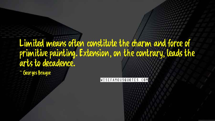 Georges Braque Quotes: Limited means often constitute the charm and force of primitive painting. Extension, on the contrary, leads the arts to decadence.