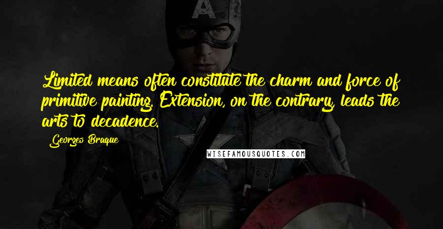 Georges Braque Quotes: Limited means often constitute the charm and force of primitive painting. Extension, on the contrary, leads the arts to decadence.