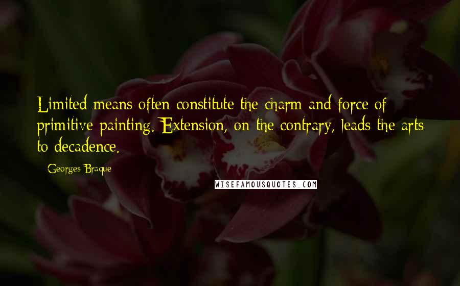 Georges Braque Quotes: Limited means often constitute the charm and force of primitive painting. Extension, on the contrary, leads the arts to decadence.