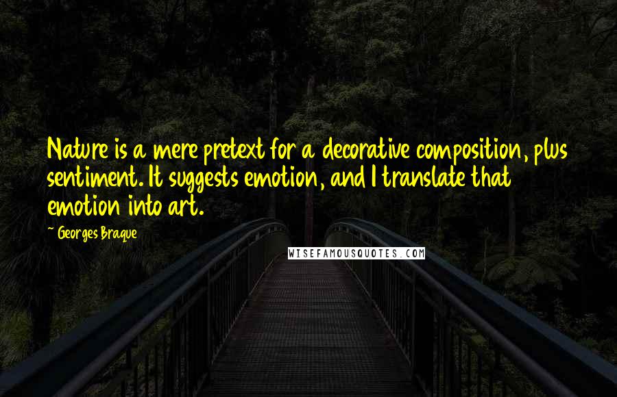 Georges Braque Quotes: Nature is a mere pretext for a decorative composition, plus sentiment. It suggests emotion, and I translate that emotion into art.