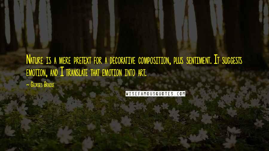 Georges Braque Quotes: Nature is a mere pretext for a decorative composition, plus sentiment. It suggests emotion, and I translate that emotion into art.