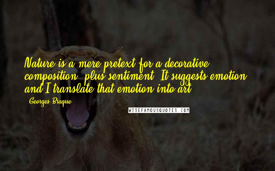 Georges Braque Quotes: Nature is a mere pretext for a decorative composition, plus sentiment. It suggests emotion, and I translate that emotion into art.