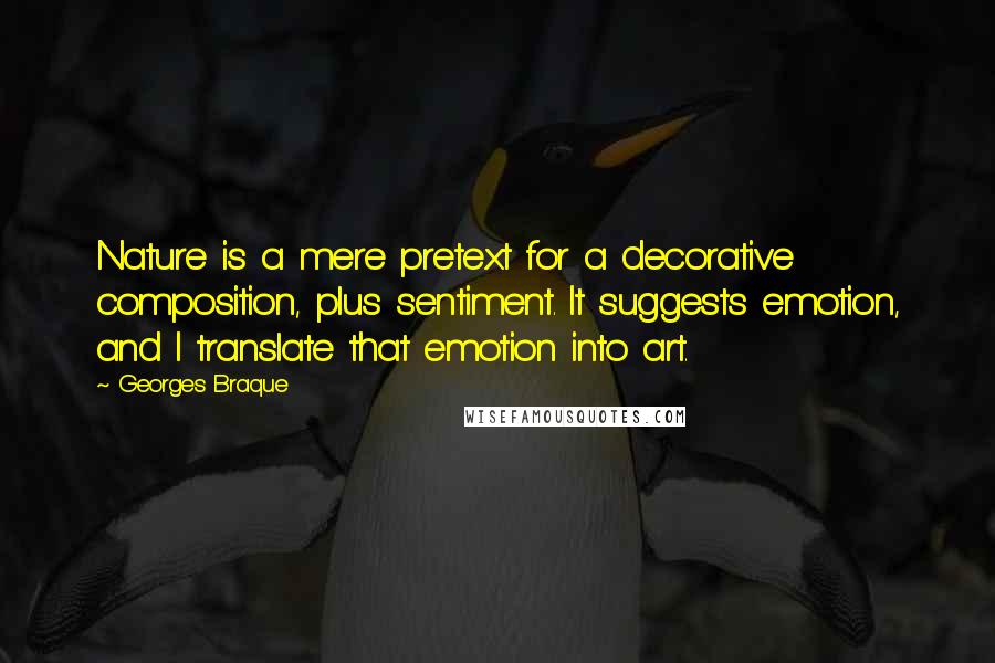 Georges Braque Quotes: Nature is a mere pretext for a decorative composition, plus sentiment. It suggests emotion, and I translate that emotion into art.