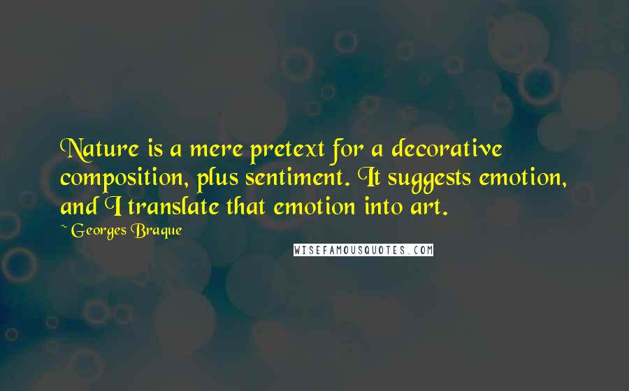 Georges Braque Quotes: Nature is a mere pretext for a decorative composition, plus sentiment. It suggests emotion, and I translate that emotion into art.