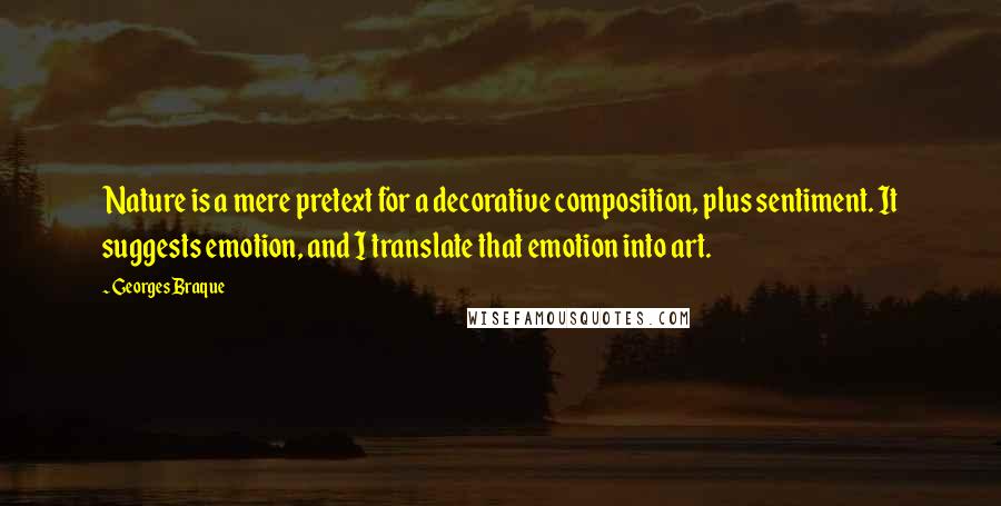 Georges Braque Quotes: Nature is a mere pretext for a decorative composition, plus sentiment. It suggests emotion, and I translate that emotion into art.