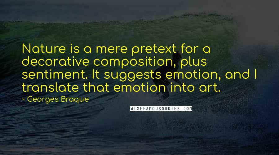 Georges Braque Quotes: Nature is a mere pretext for a decorative composition, plus sentiment. It suggests emotion, and I translate that emotion into art.
