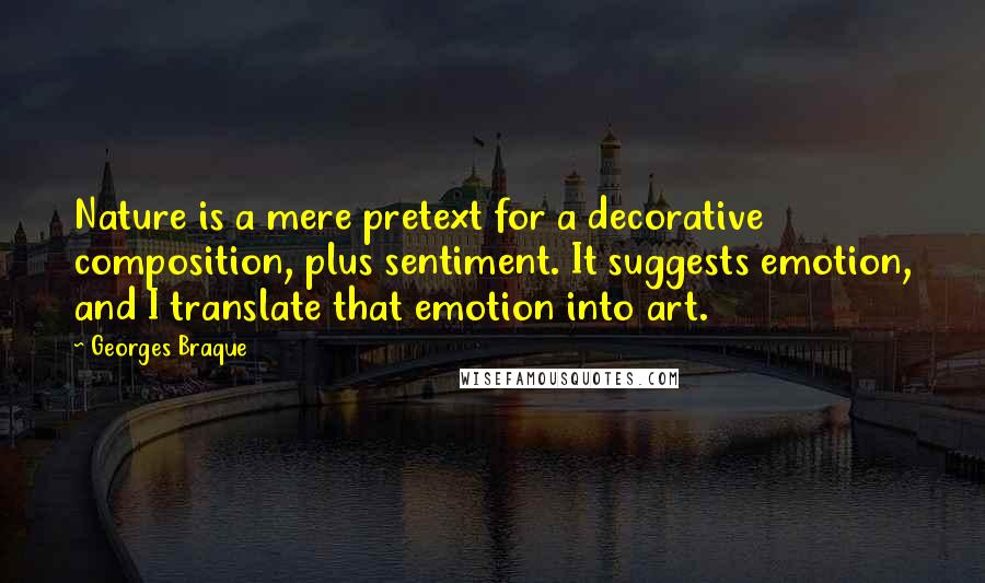 Georges Braque Quotes: Nature is a mere pretext for a decorative composition, plus sentiment. It suggests emotion, and I translate that emotion into art.