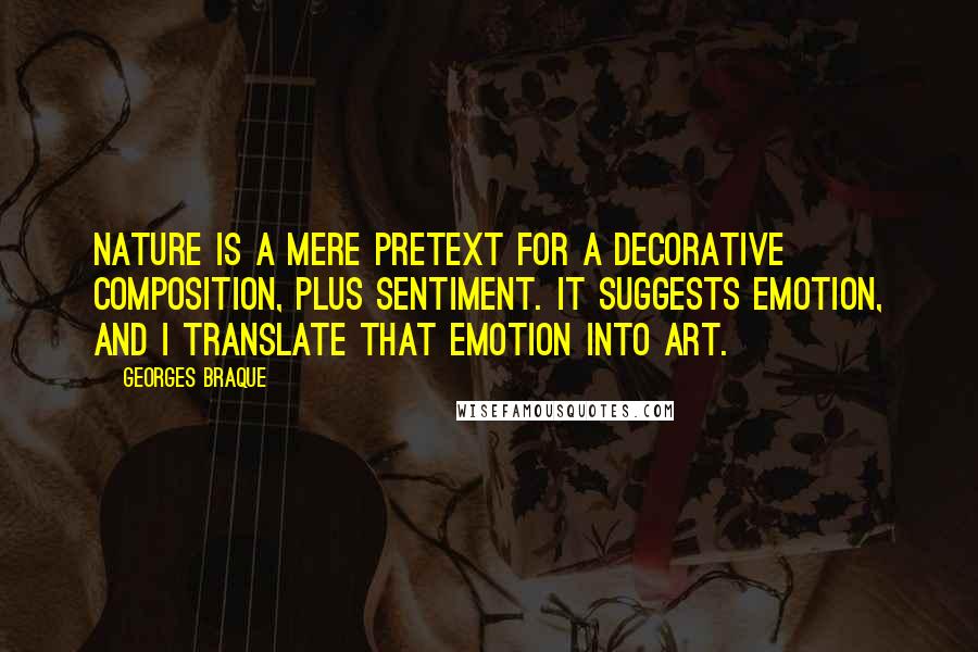 Georges Braque Quotes: Nature is a mere pretext for a decorative composition, plus sentiment. It suggests emotion, and I translate that emotion into art.