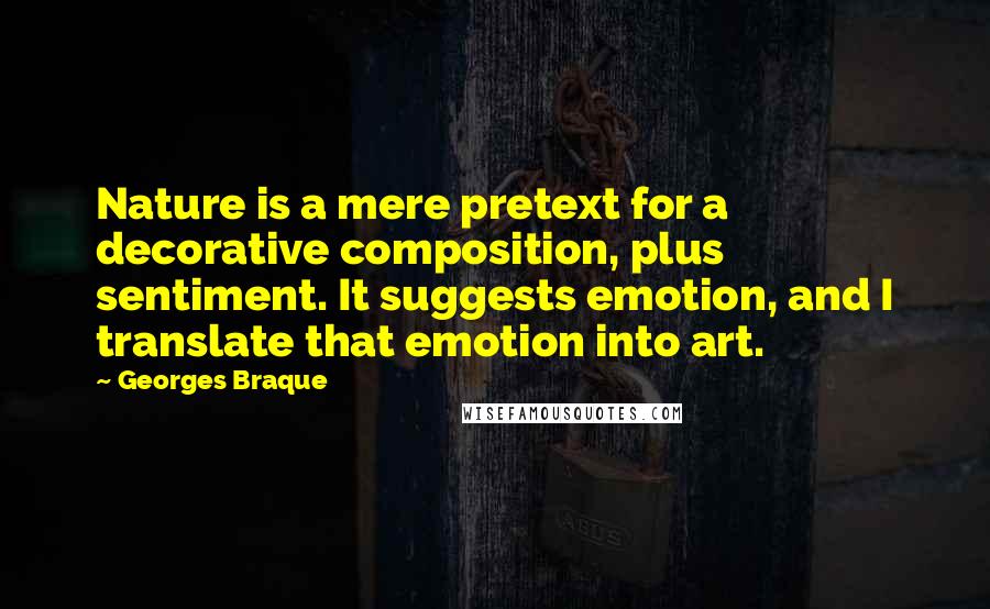 Georges Braque Quotes: Nature is a mere pretext for a decorative composition, plus sentiment. It suggests emotion, and I translate that emotion into art.