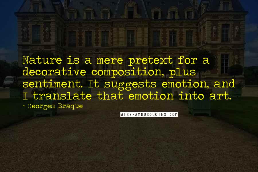 Georges Braque Quotes: Nature is a mere pretext for a decorative composition, plus sentiment. It suggests emotion, and I translate that emotion into art.