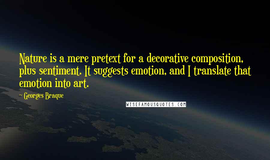 Georges Braque Quotes: Nature is a mere pretext for a decorative composition, plus sentiment. It suggests emotion, and I translate that emotion into art.