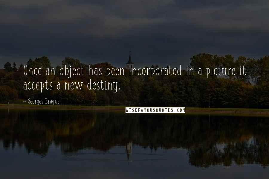 Georges Braque Quotes: Once an object has been incorporated in a picture it accepts a new destiny.