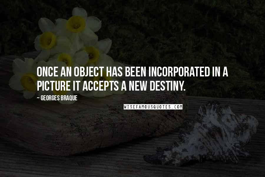 Georges Braque Quotes: Once an object has been incorporated in a picture it accepts a new destiny.