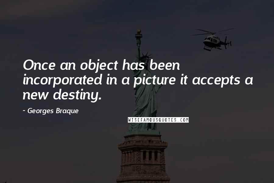 Georges Braque Quotes: Once an object has been incorporated in a picture it accepts a new destiny.