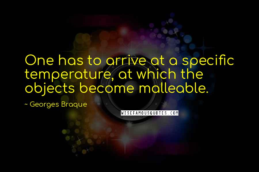 Georges Braque Quotes: One has to arrive at a specific temperature, at which the objects become malleable.