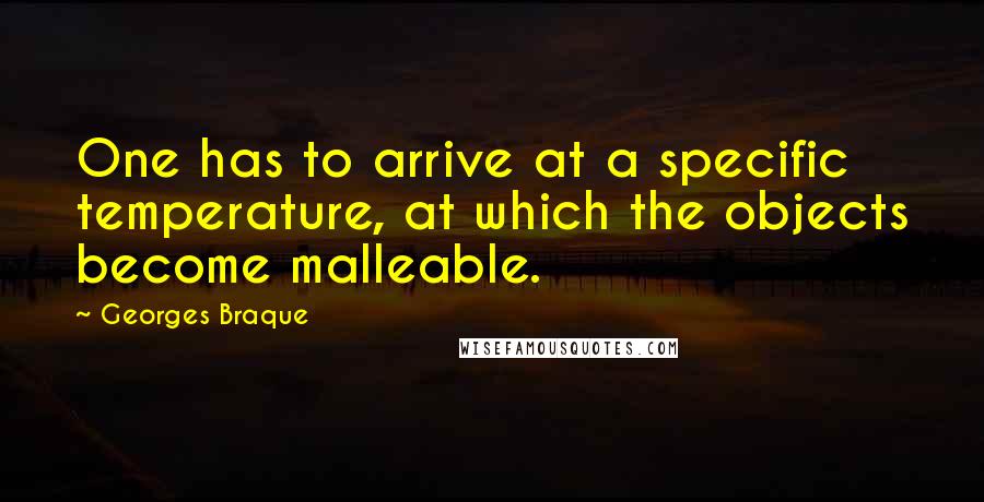 Georges Braque Quotes: One has to arrive at a specific temperature, at which the objects become malleable.