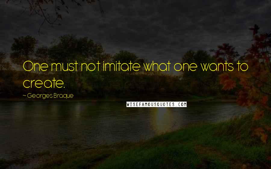 Georges Braque Quotes: One must not imitate what one wants to create.