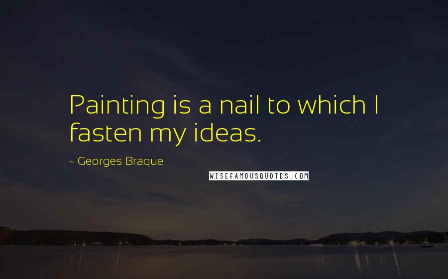 Georges Braque Quotes: Painting is a nail to which I fasten my ideas.