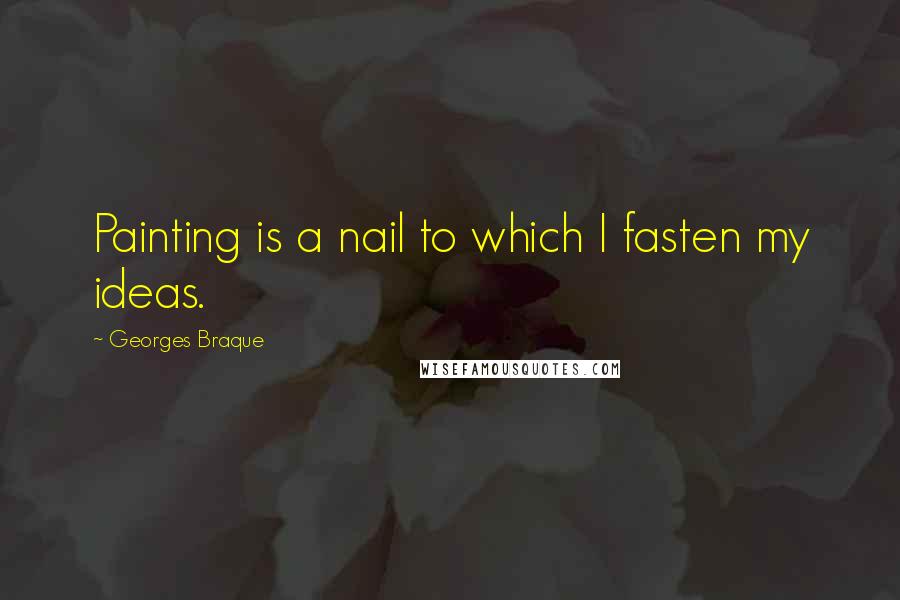 Georges Braque Quotes: Painting is a nail to which I fasten my ideas.