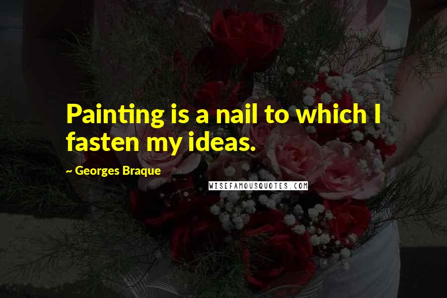 Georges Braque Quotes: Painting is a nail to which I fasten my ideas.