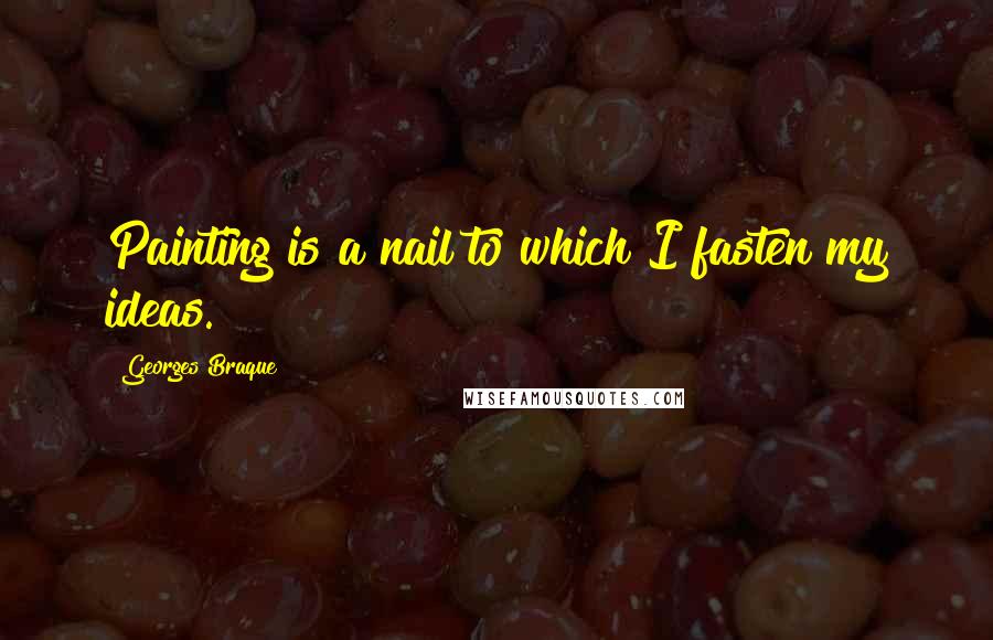 Georges Braque Quotes: Painting is a nail to which I fasten my ideas.