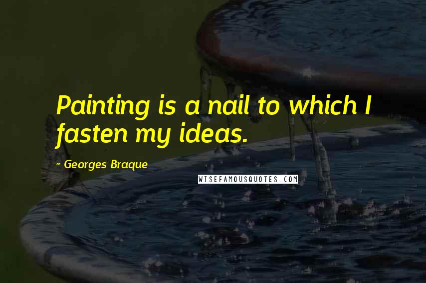 Georges Braque Quotes: Painting is a nail to which I fasten my ideas.