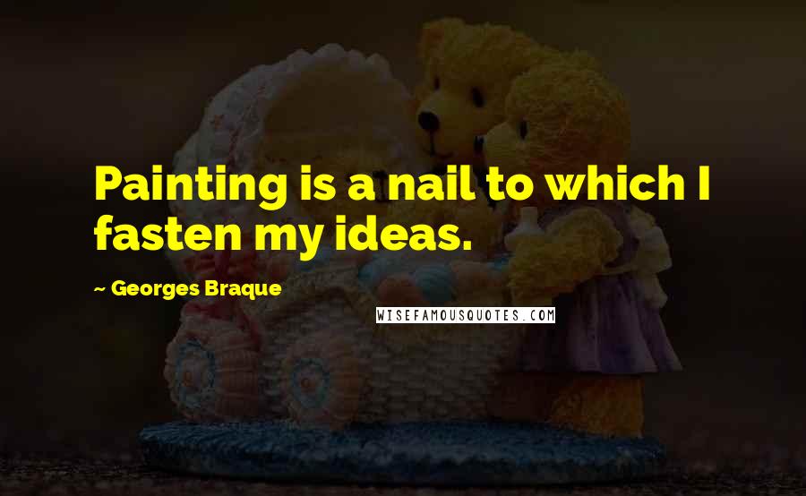 Georges Braque Quotes: Painting is a nail to which I fasten my ideas.