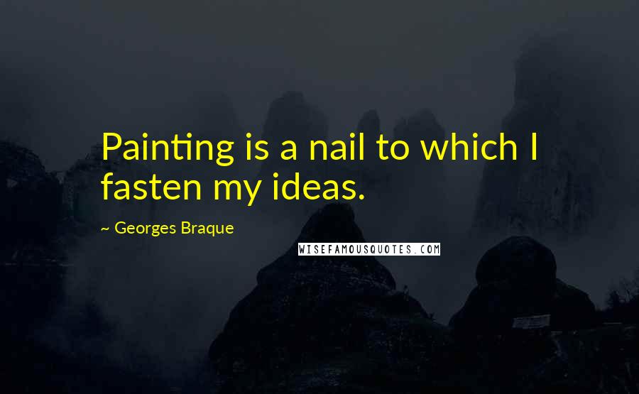Georges Braque Quotes: Painting is a nail to which I fasten my ideas.