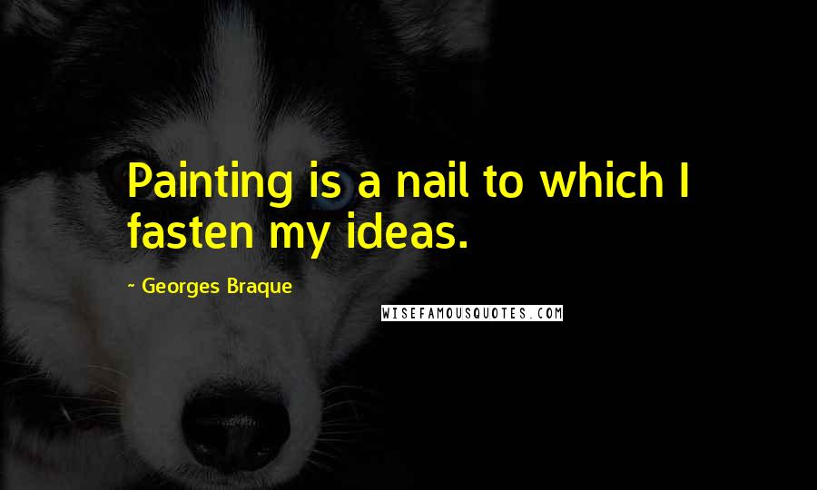 Georges Braque Quotes: Painting is a nail to which I fasten my ideas.