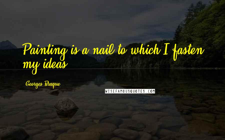 Georges Braque Quotes: Painting is a nail to which I fasten my ideas.