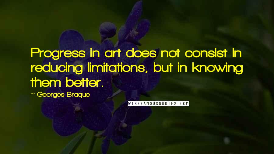 Georges Braque Quotes: Progress in art does not consist in reducing limitations, but in knowing them better.